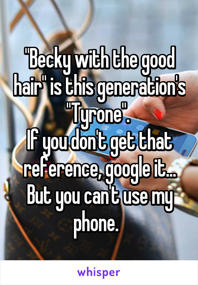 "Becky with the good hair" is this generation's "Tyrone". 
If you don't get that reference, google it... But you can't use my phone.  