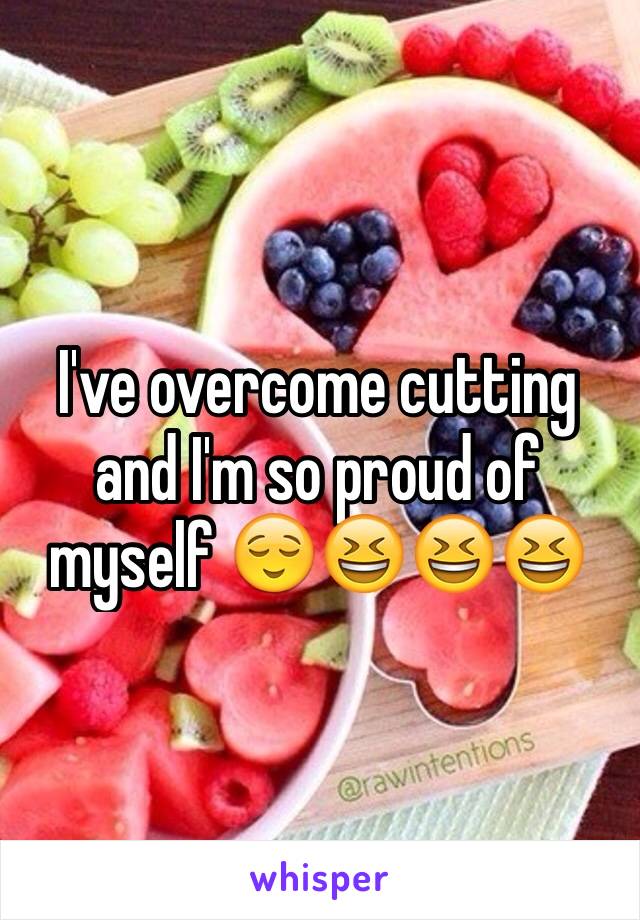 I've overcome cutting and I'm so proud of myself 😌😆😆😆