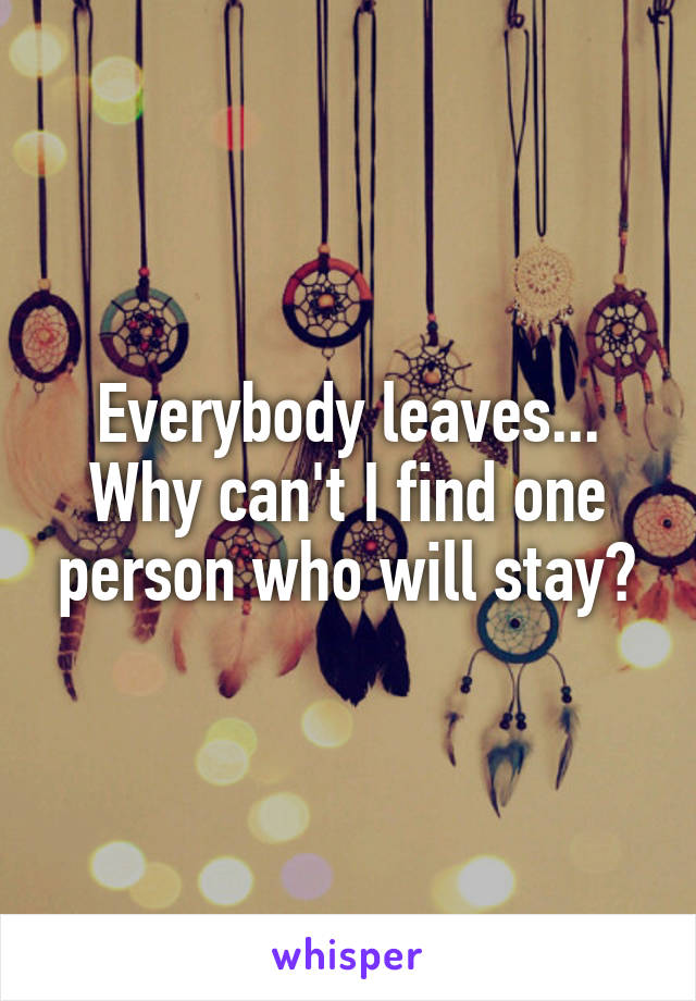 Everybody leaves... Why can't I find one person who will stay?