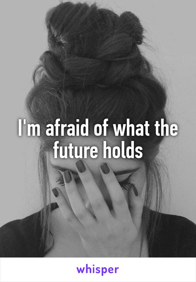 I'm afraid of what the future holds