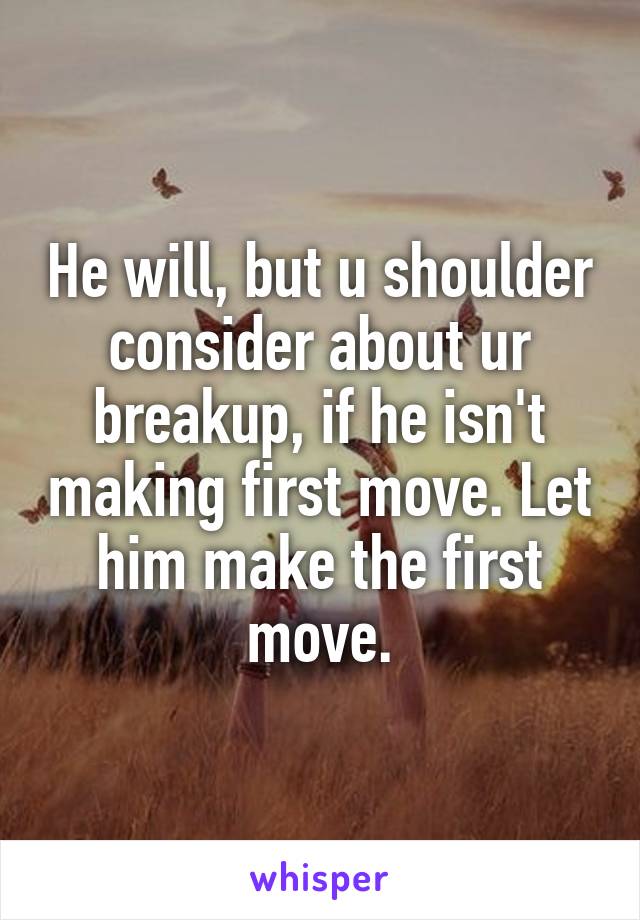 He will, but u shoulder consider about ur breakup, if he isn't making first move. Let him make the first move.