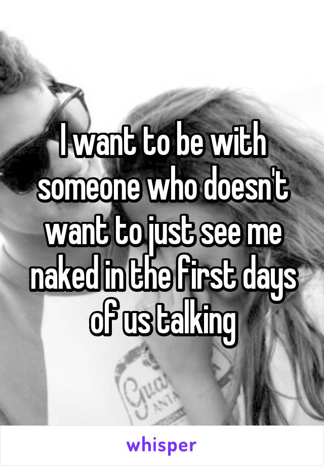 I want to be with someone who doesn't want to just see me naked in the first days of us talking