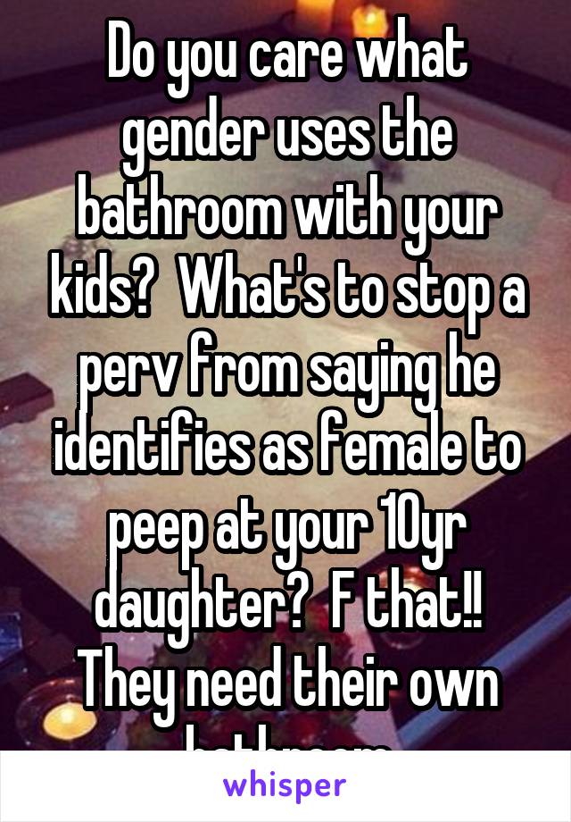 Do you care what gender uses the bathroom with your kids?  What's to stop a perv from saying he identifies as female to peep at your 10yr daughter?  F that!!
They need their own bathroom