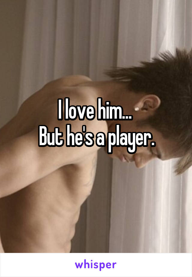 I love him... 
But he's a player.
