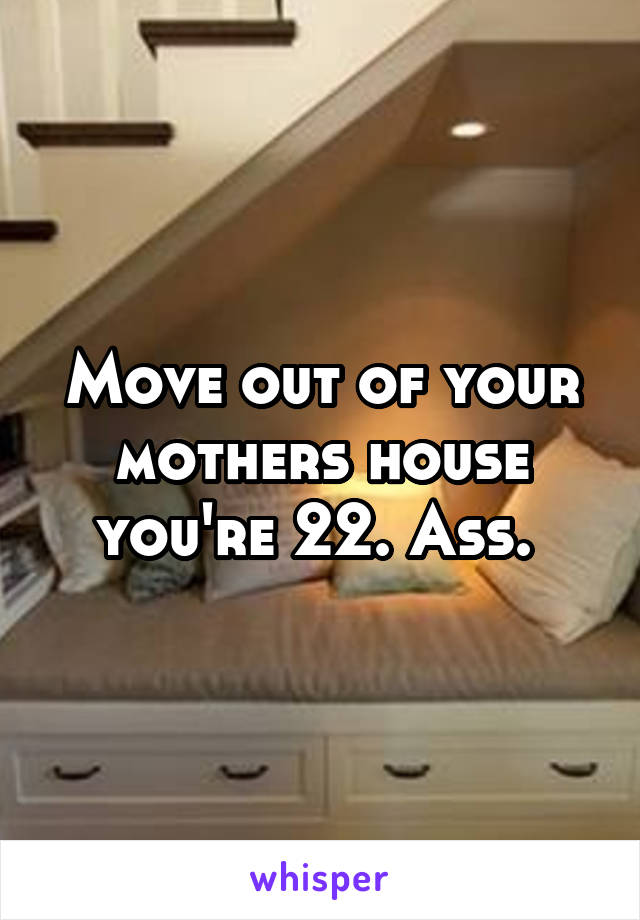 Move out of your mothers house you're 22. Ass. 