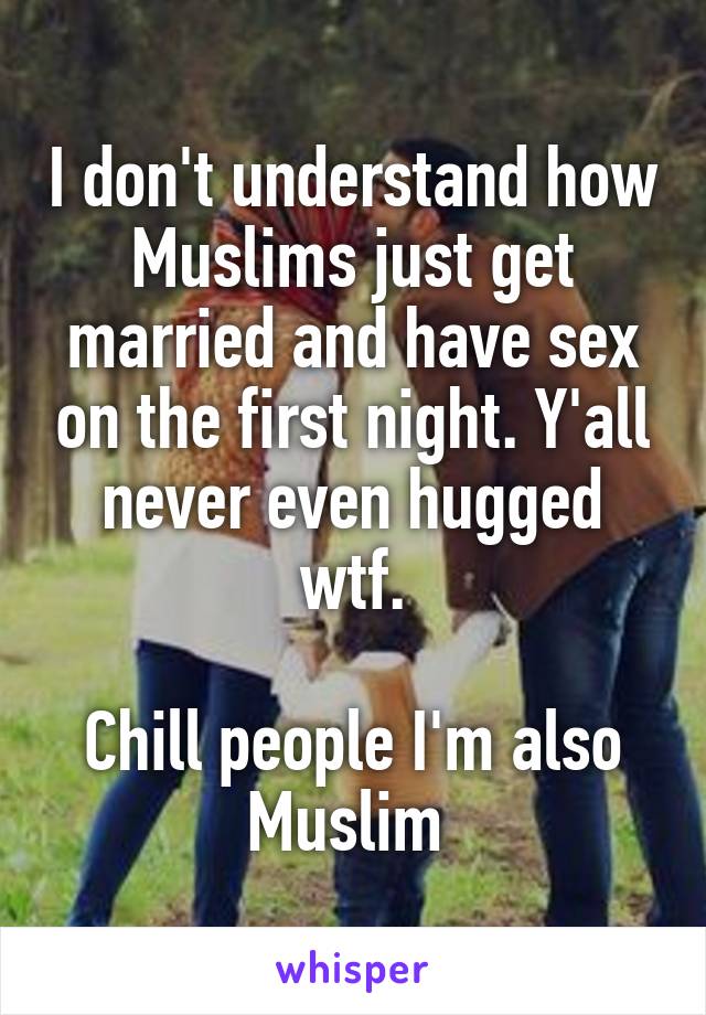 I don't understand how Muslims just get married and have sex on the first night. Y'all never even hugged wtf.

Chill people I'm also Muslim 