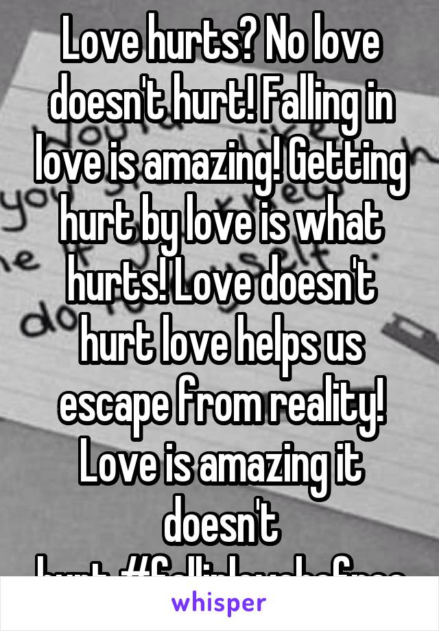 Love hurts? No love doesn't hurt! Falling in love is amazing! Getting hurt by love is what hurts! Love doesn't hurt love helps us escape from reality! Love is amazing it doesn't hurt.#fallinlovebefree