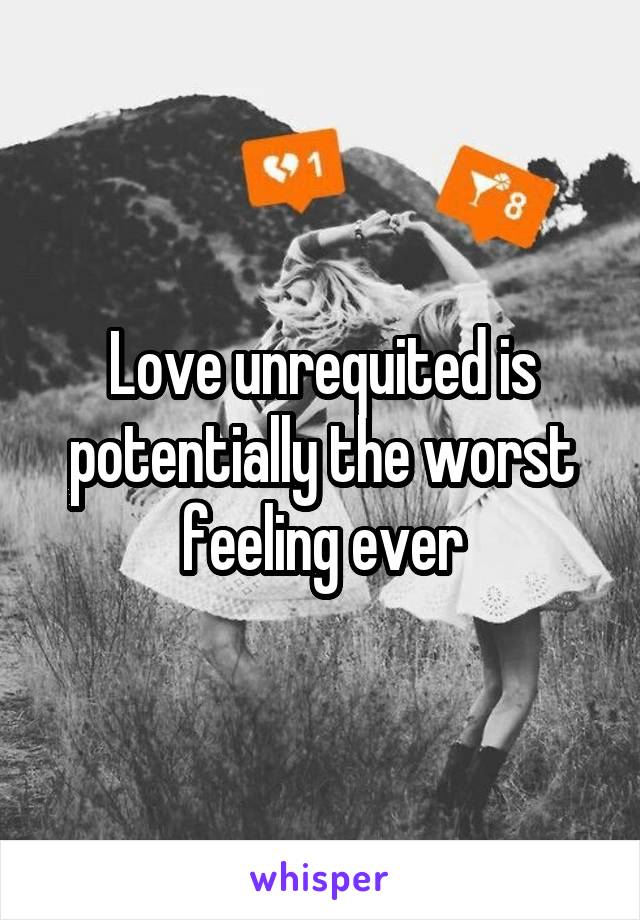 Love unrequited is potentially the worst feeling ever