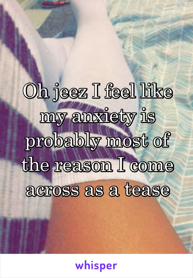 Oh jeez I feel like my anxiety is probably most of the reason I come across as a tease