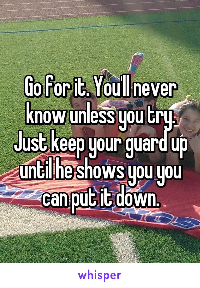 Go for it. You'll never know unless you try. Just keep your guard up until he shows you you can put it down.