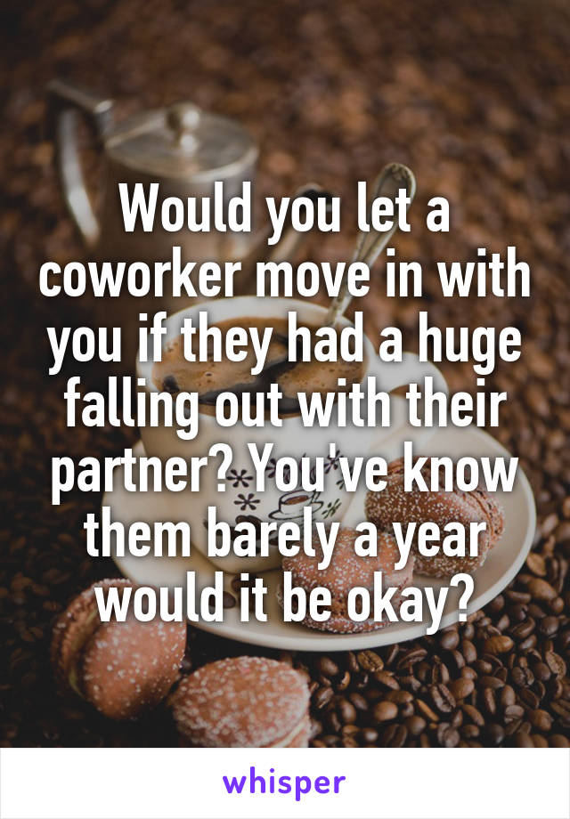 Would you let a coworker move in with you if they had a huge falling out with their partner? You've know them barely a year would it be okay?