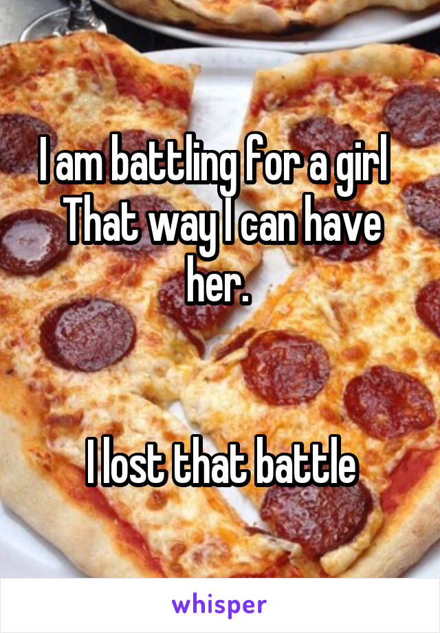 I am battling for a girl  
That way I can have her. 


I lost that battle