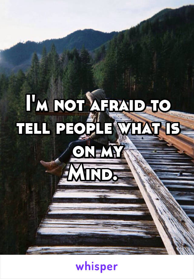 I'm not afraid to tell people what is on my
Mind.  