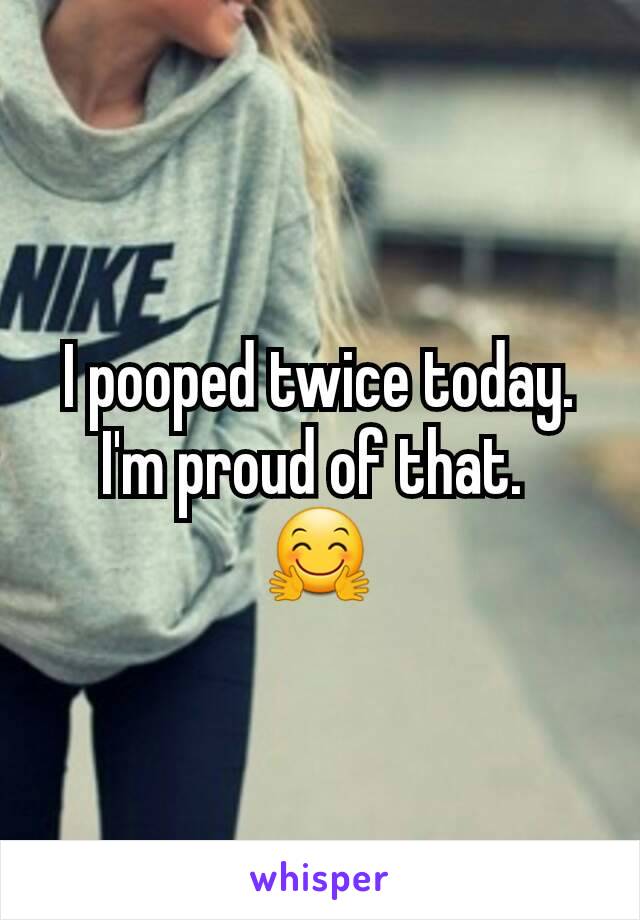 I pooped twice today.
I'm proud of that. 
🤗