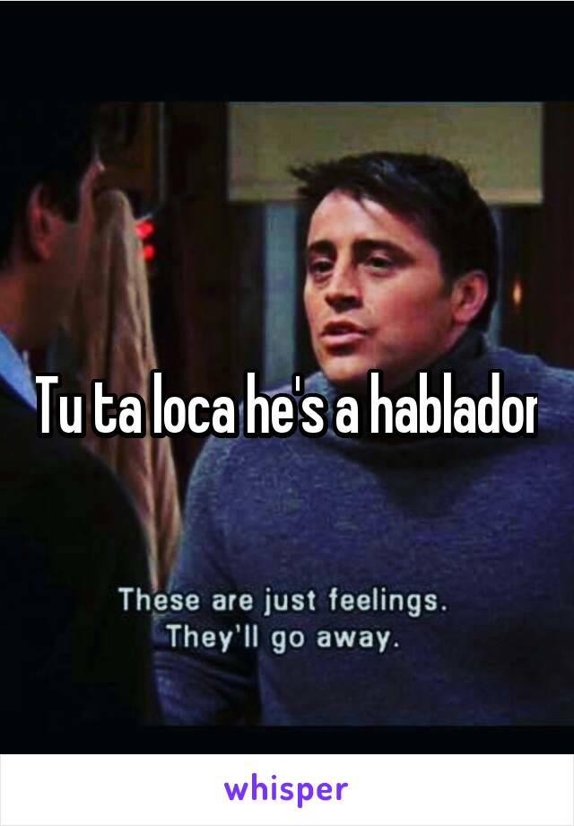 Tu ta loca he's a hablador