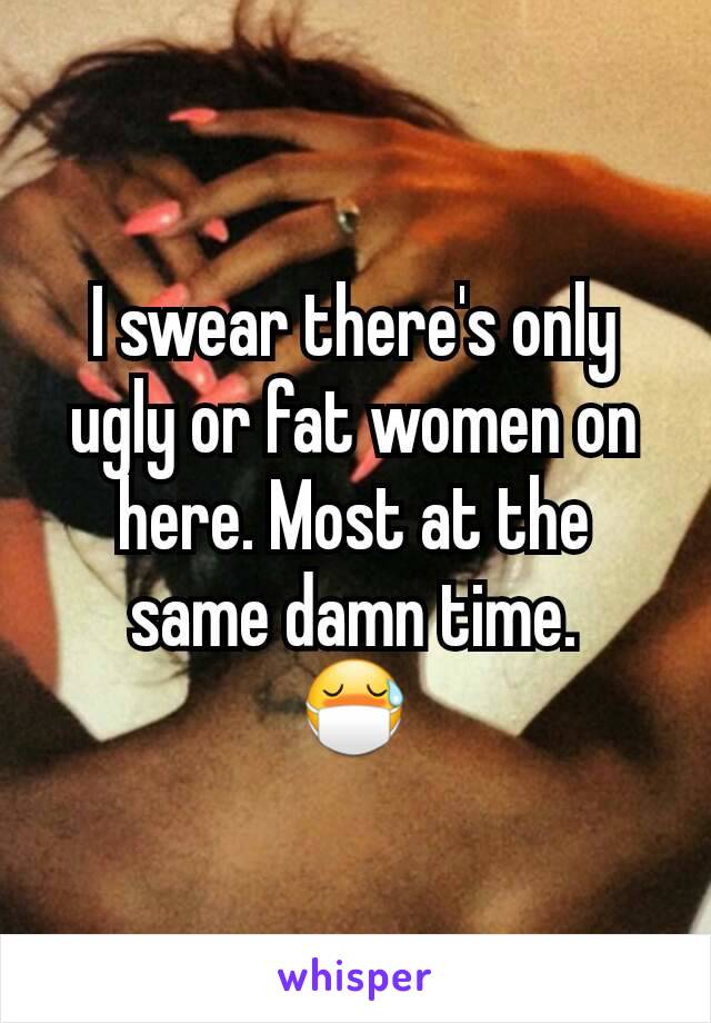 I swear there's only ugly or fat women on here. Most at the same damn time.
😷