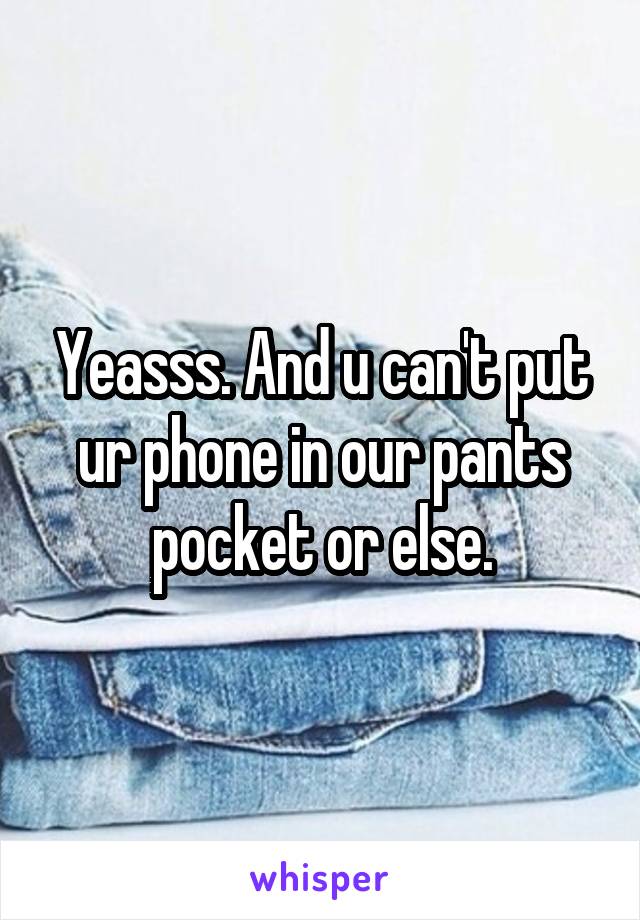 Yeasss. And u can't put ur phone in our pants pocket or else.