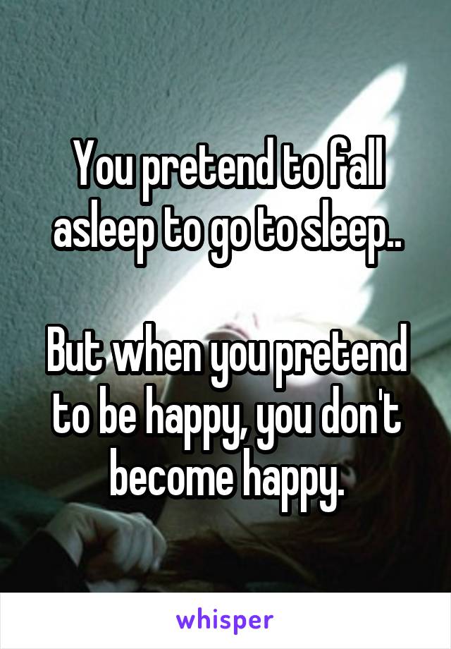 You pretend to fall asleep to go to sleep..

But when you pretend to be happy, you don't become happy.