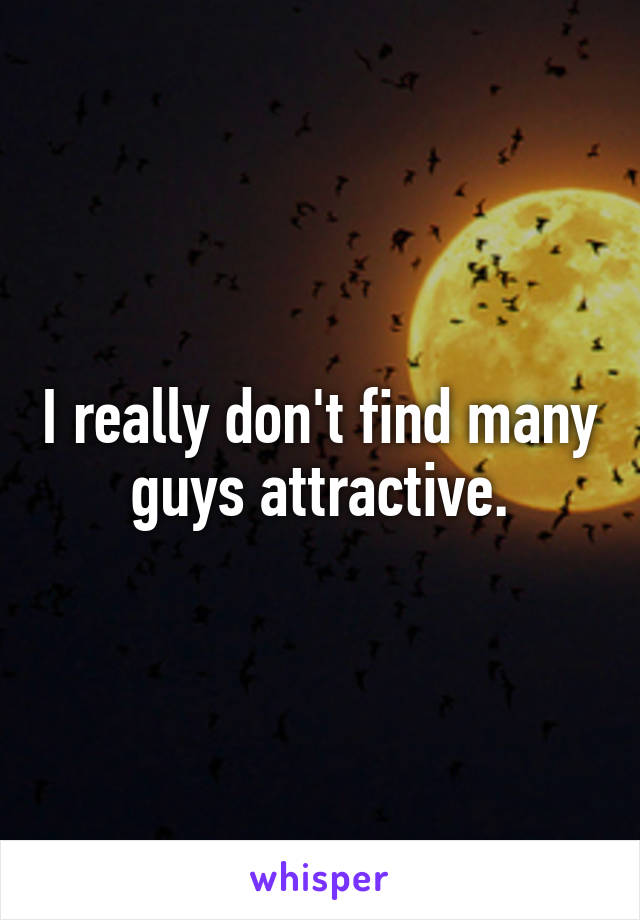 I really don't find many guys attractive.