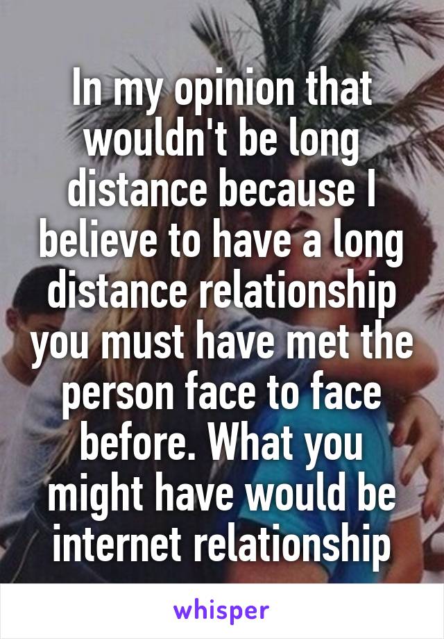 In my opinion that wouldn't be long distance because I believe to have a long distance relationship you must have met the person face to face before. What you might have would be internet relationship