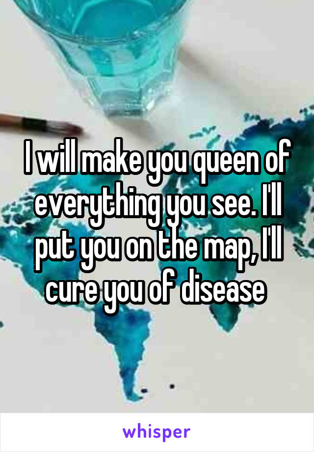 I will make you queen of everything you see. I'll put you on the map, I'll cure you of disease 