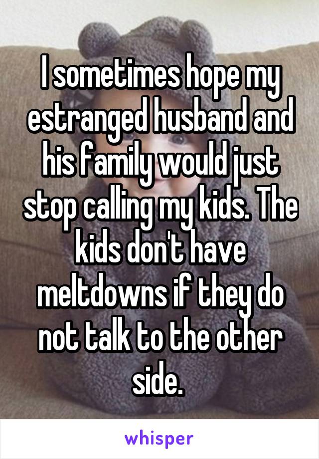 I sometimes hope my estranged husband and his family would just stop calling my kids. The kids don't have meltdowns if they do not talk to the other side. 