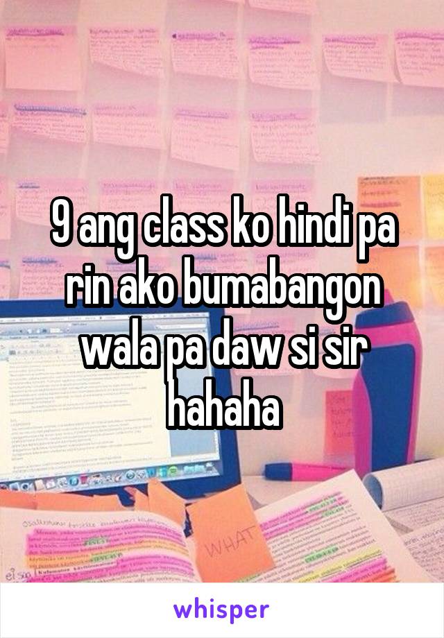 9 ang class ko hindi pa rin ako bumabangon wala pa daw si sir hahaha