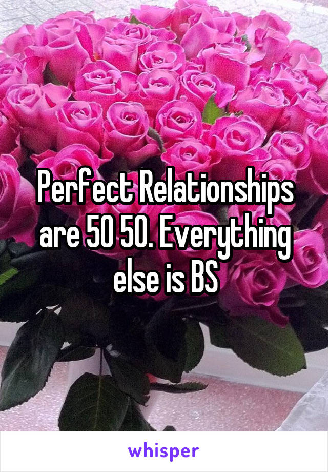 Perfect Relationships are 50 50. Everything else is BS