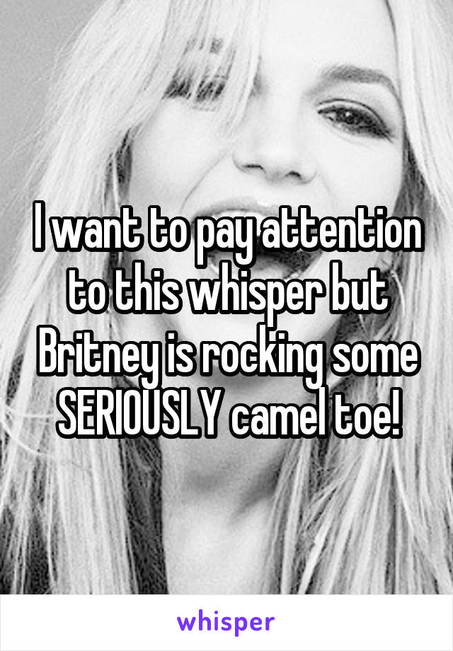 I want to pay attention to this whisper but Britney is rocking some SERIOUSLY camel toe!