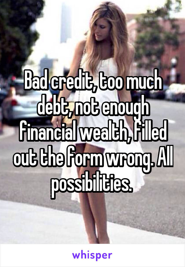 Bad credit, too much debt, not enough financial wealth, filled out the form wrong. All possibilities. 