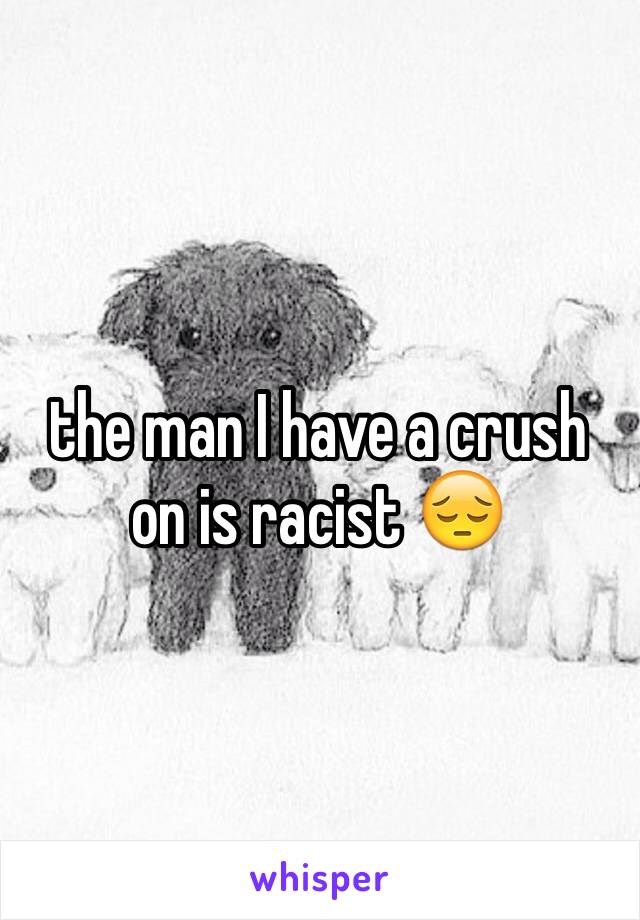 the man I have a crush on is racist 😔