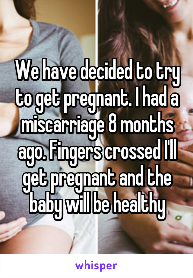 We have decided to try to get pregnant. I had a miscarriage 8 months ago. Fingers crossed I'll get pregnant and the baby will be healthy