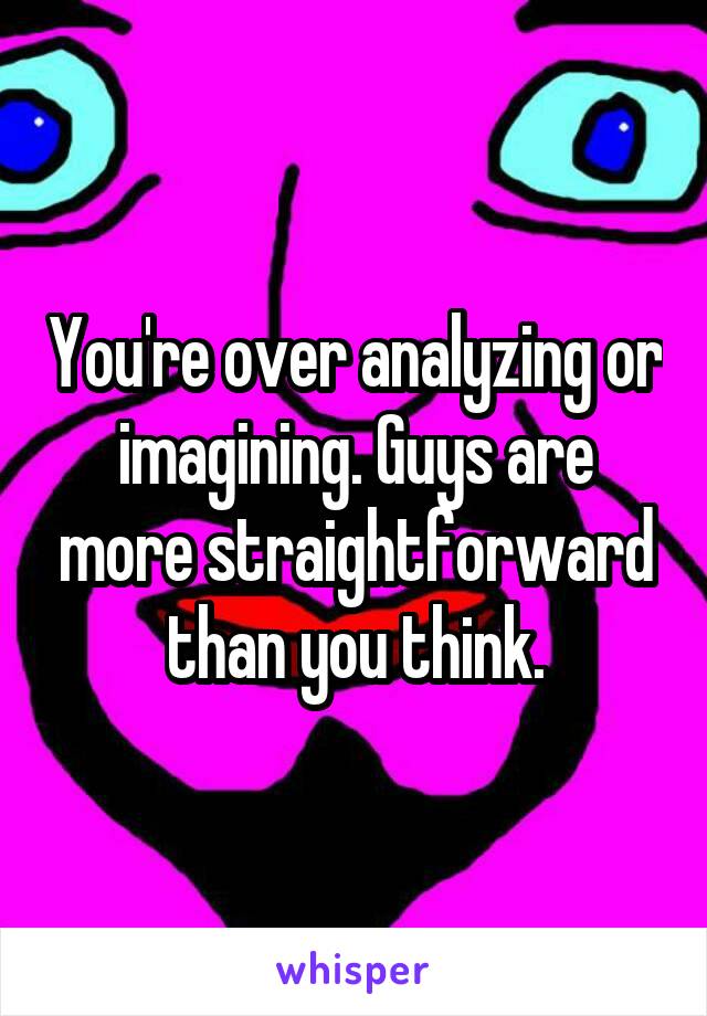 You're over analyzing or imagining. Guys are more straightforward than you think.