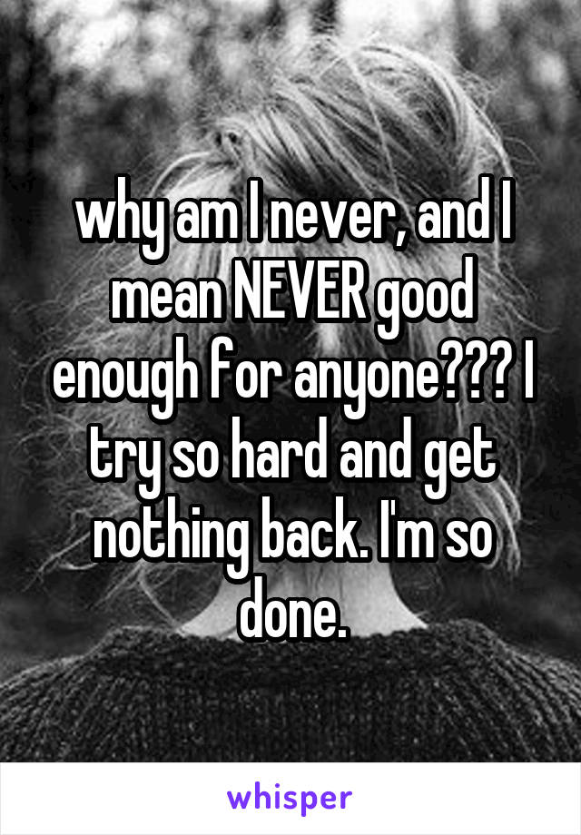 why am I never, and I mean NEVER good enough for anyone??? I try so hard and get nothing back. I'm so done.