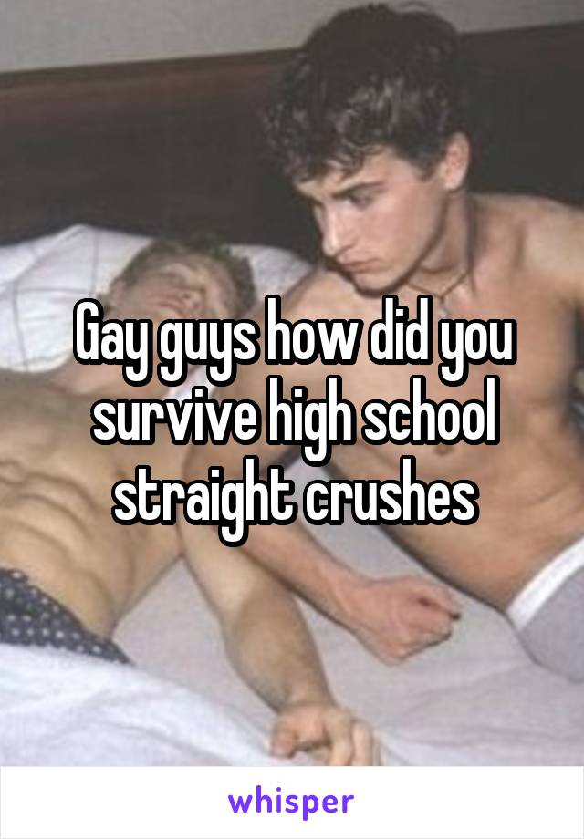 Gay guys how did you survive high school straight crushes