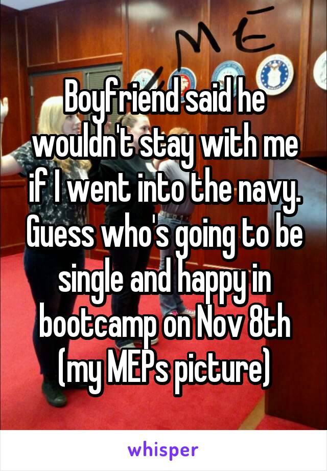 Boyfriend said he wouldn't stay with me if I went into the navy. Guess who's going to be single and happy in bootcamp on Nov 8th (my MEPs picture)