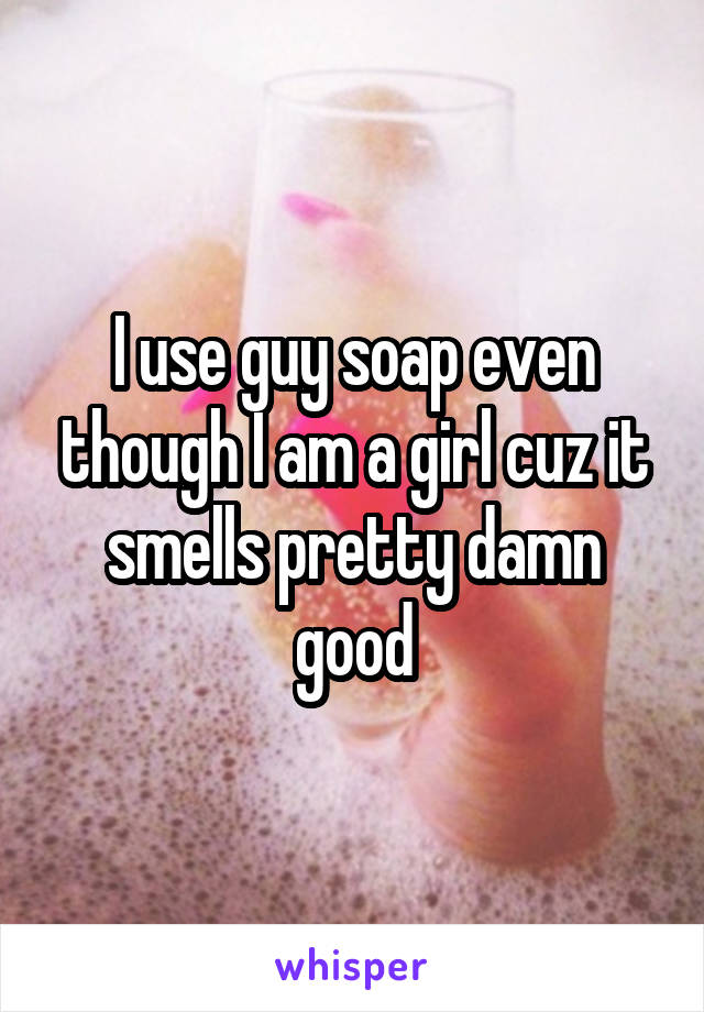 I use guy soap even though I am a girl cuz it smells pretty damn good