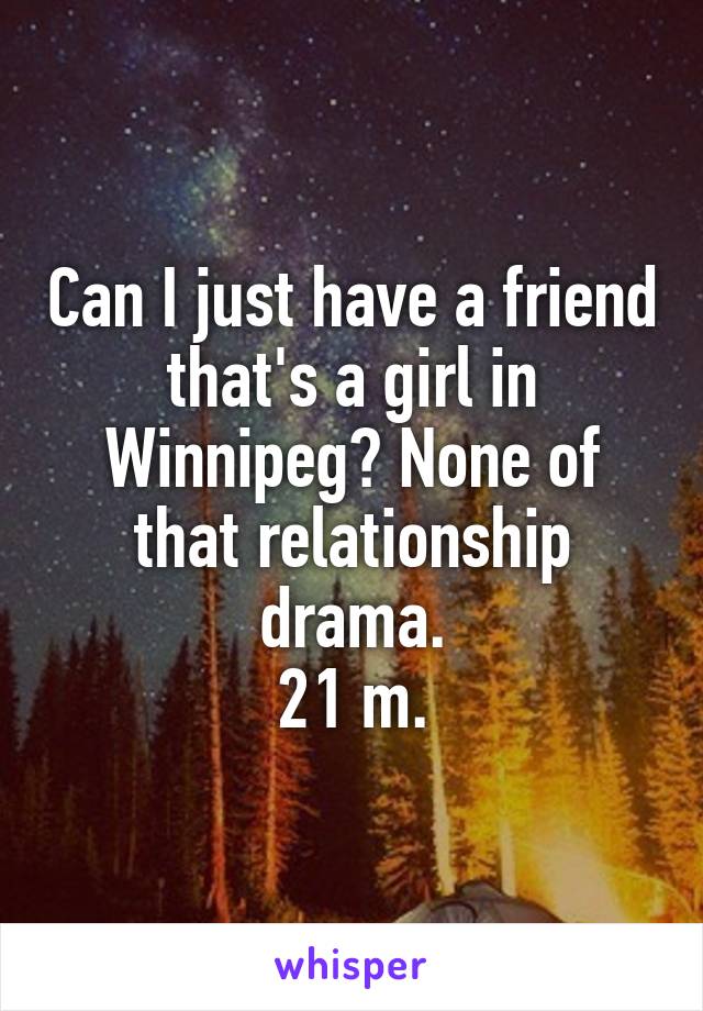 Can I just have a friend that's a girl in Winnipeg? None of that relationship drama.
21 m.