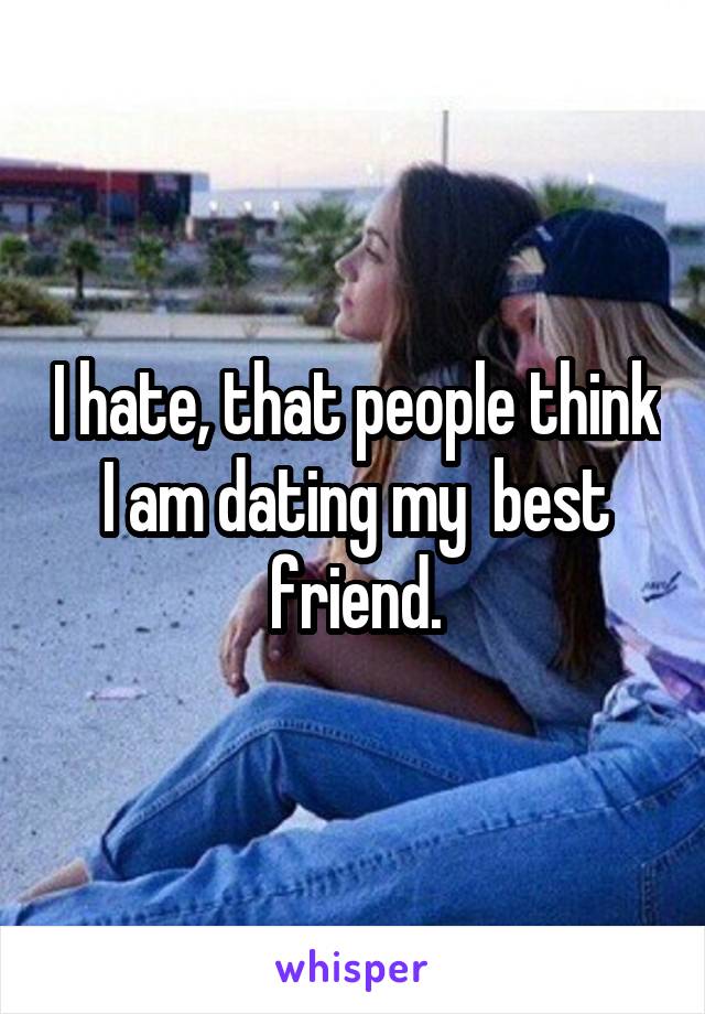 I hate, that people think I am dating my  best friend.