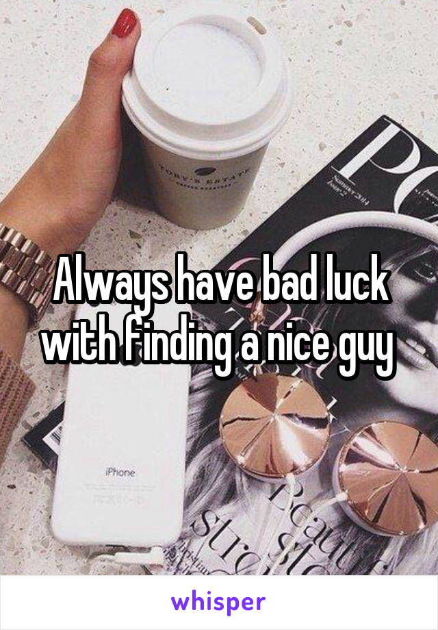 Always have bad luck with finding a nice guy 