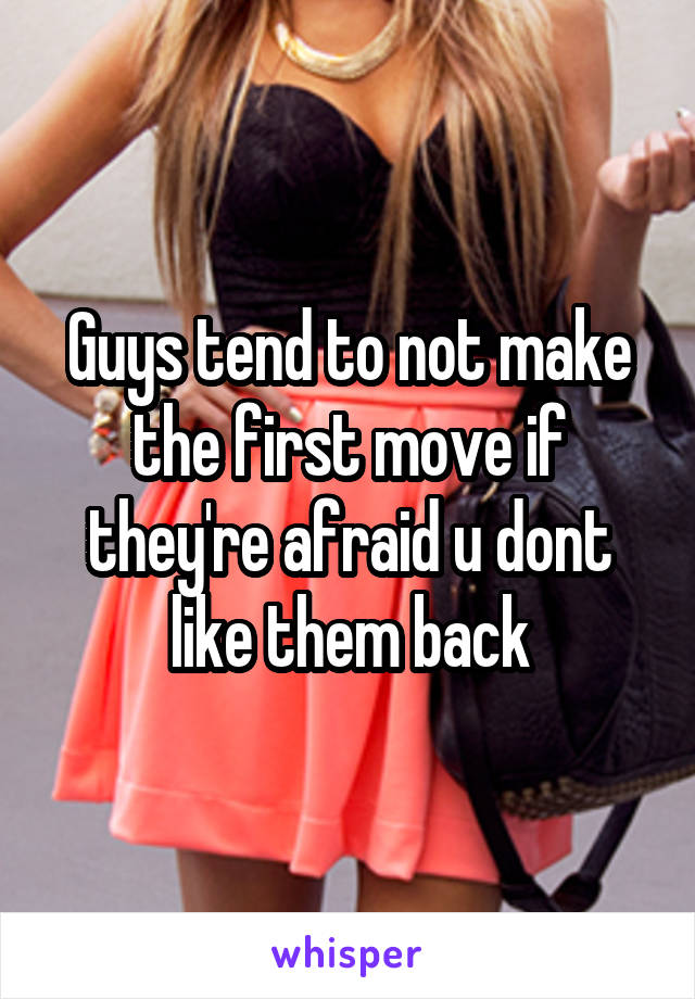 Guys tend to not make the first move if they're afraid u dont like them back