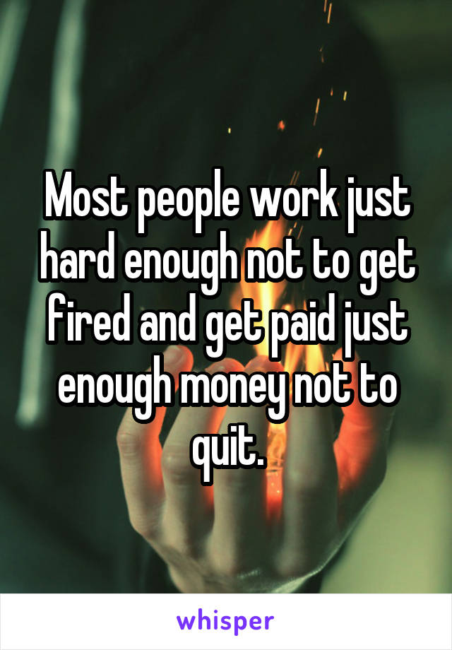 Most people work just hard enough not to get fired and get paid just enough money not to quit.