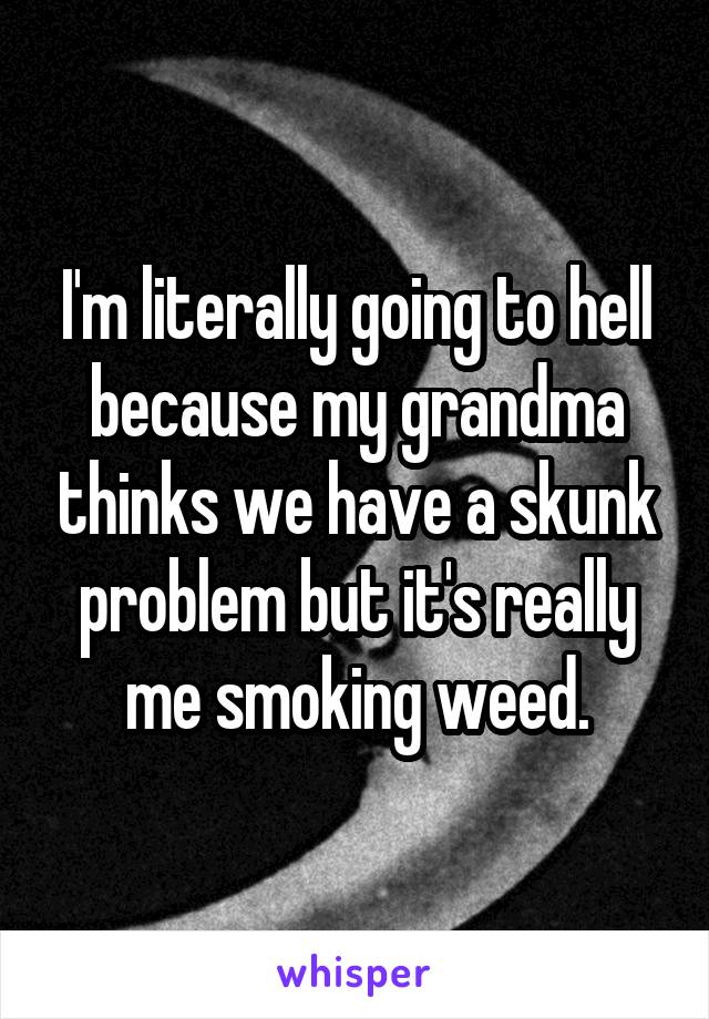 I'm literally going to hell because my grandma thinks we have a skunk problem but it's really me smoking weed.