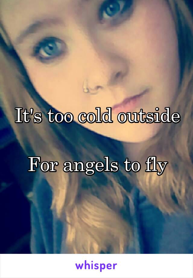 It's too cold outside 
For angels to fly