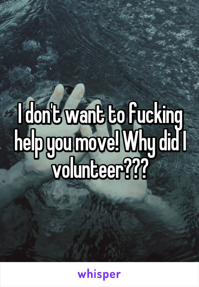 I don't want to fucking help you move! Why did I volunteer???