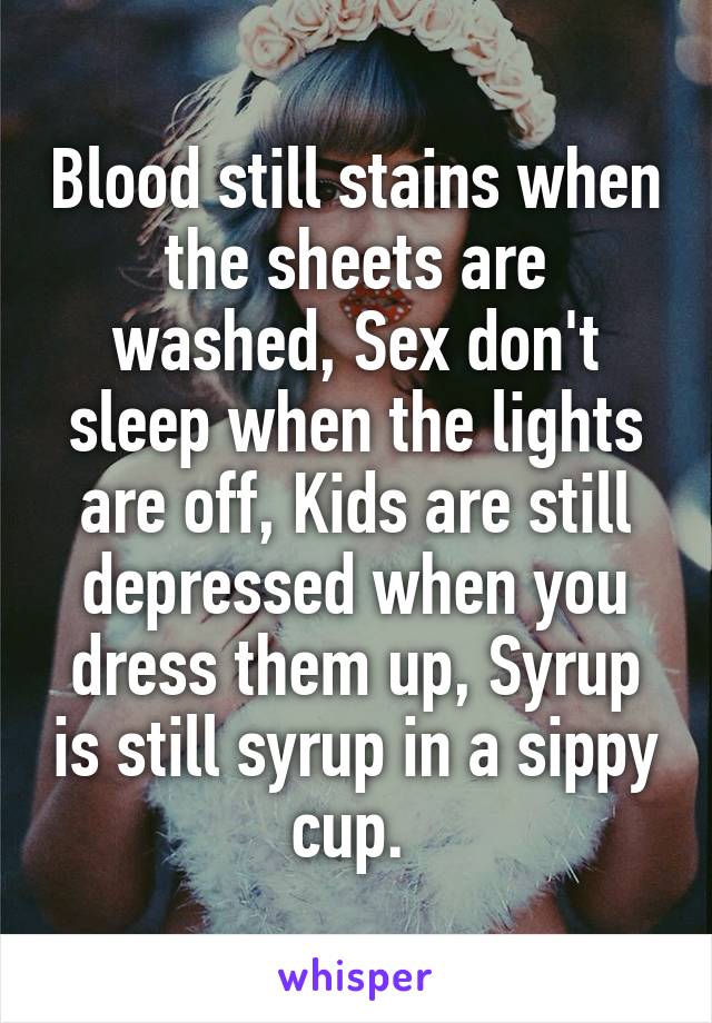 Blood still stains when the sheets are washed, Sex don't sleep when the lights are off, Kids are still depressed when you dress them up, Syrup is still syrup in a sippy cup. 