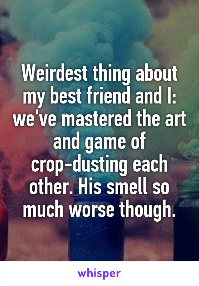 Weirdest thing about my best friend and I: we've mastered the art and game of crop-dusting each other. His smell so much worse though.