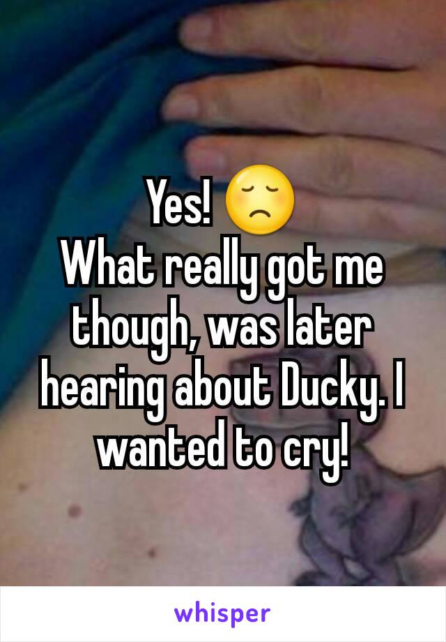 Yes! 😞
What really got me though, was later hearing about Ducky. I wanted to cry!