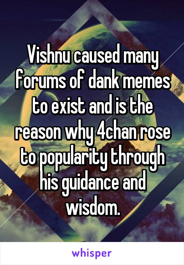 Vishnu caused many forums of dank memes to exist and is the reason why 4chan rose to popularity through his guidance and wisdom.