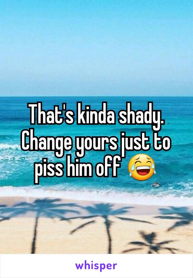 That's kinda shady. Change yours just to piss him off 😂